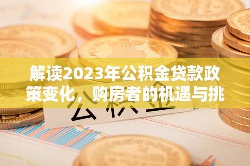 福绵解读2023年公积金贷款政策变化，购房者的机遇与挑战