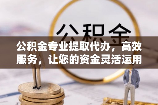 福绵公积金专业提取代办，高效服务，让您的资金灵活运用