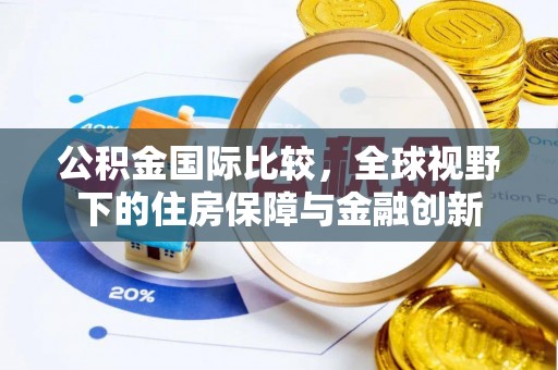 福绵公积金国际比较，全球视野下的住房保障与金融创新