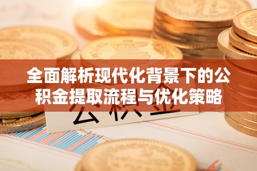 福绵全面解析现代化背景下的公积金提取流程与优化策略