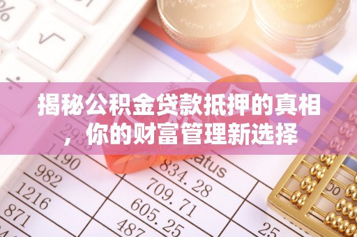 福绵揭秘公积金贷款抵押的真相，你的财富管理新选择