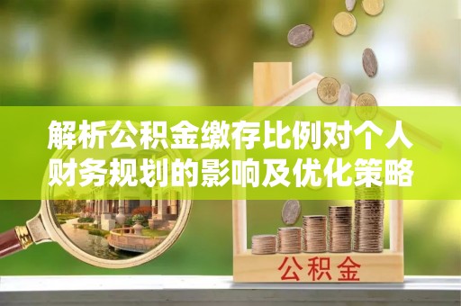 福绵解析公积金缴存比例对个人财务规划的影响及优化策略