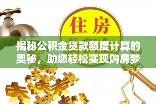 福绵揭秘公积金贷款额度计算的奥秘，助您轻松实现购房梦想