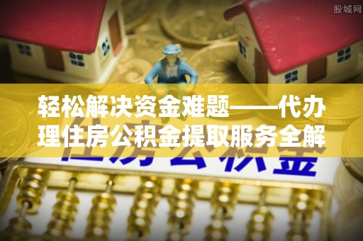 福绵轻松解决资金难题——代办理住房公积金提取服务全解析