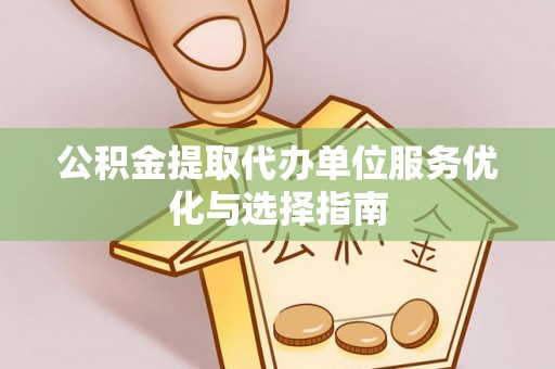 福绵公积金提取代办单位服务优化与选择指南
