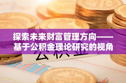 福绵探索未来财富管理方向——基于公积金理论研究的视角