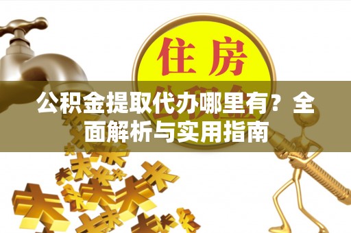 福绵公积金提取代办哪里有？全面解析与实用指南