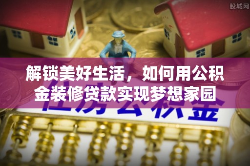 福绵解锁美好生活，如何用公积金装修贷款实现梦想家园