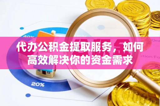 福绵代办公积金提取服务，如何高效解决你的资金需求