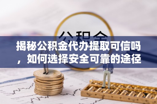 福绵揭秘公积金代办提取可信吗，如何选择安全可靠的途径