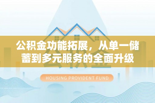 福绵公积金功能拓展，从单一储蓄到多元服务的全面升级