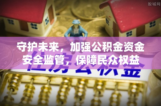 福绵守护未来，加强公积金资金安全监管，保障民众权益
