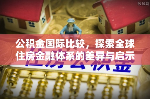 福绵公积金国际比较，探索全球住房金融体系的差异与启示