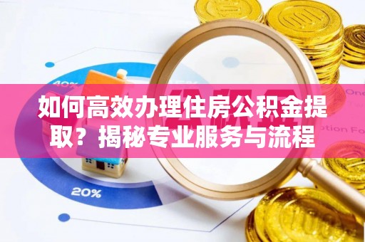 福绵如何高效办理住房公积金提取？揭秘专业服务与流程