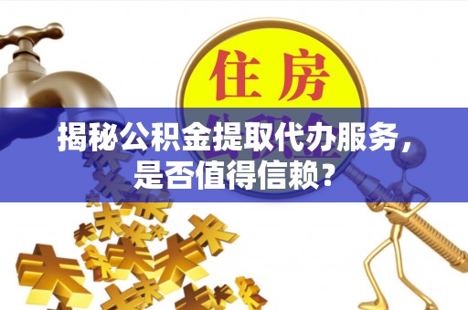 福绵揭秘公积金提取代办服务，是否值得信赖？