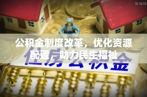福绵公积金制度改革，优化资源配置，助力民生福祉
