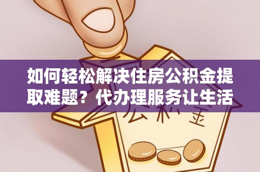福绵如何轻松解决住房公积金提取难题？代办理服务让生活更简单