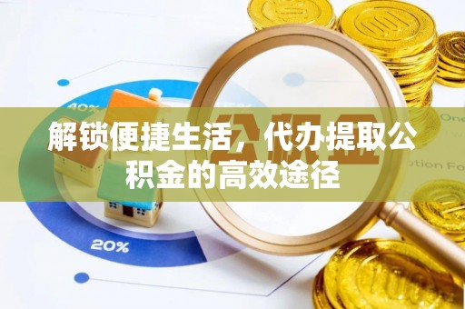 福绵解锁便捷生活，代办提取公积金的高效途径