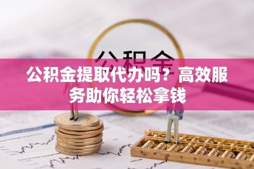 福绵公积金提取代办吗？高效服务助你轻松拿钱