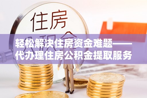 福绵轻松解决住房资金难题——代办理住房公积金提取服务详解