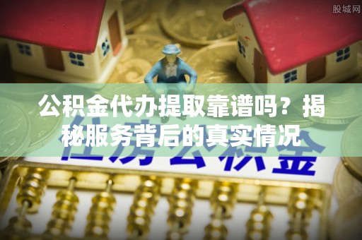 福绵公积金代办提取靠谱吗？揭秘服务背后的真实情况