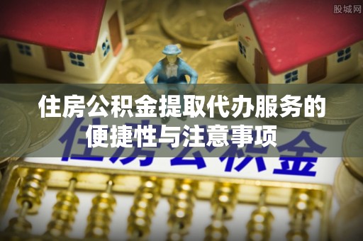 福绵住房公积金提取代办服务的便捷性与注意事项