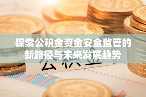 福绵探索公积金资金安全监管的新路径与未来发展趋势
