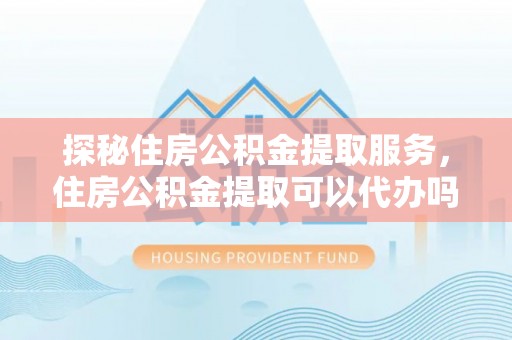 福绵探秘住房公积金提取服务，住房公积金提取可以代办吗的全方位解析