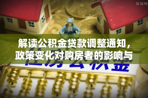 福绵解读公积金贷款调整通知，政策变化对购房者的影响与应对策略