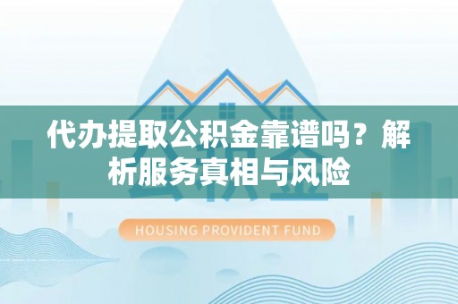 福绵代办提取公积金靠谱吗？解析服务真相与风险