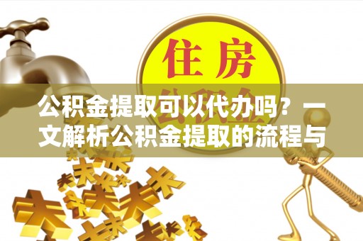 福绵公积金提取可以代办吗？一文解析公积金提取的流程与注意事项