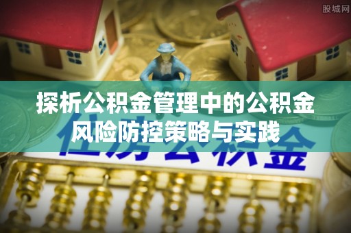 福绵探析公积金管理中的公积金风险防控策略与实践