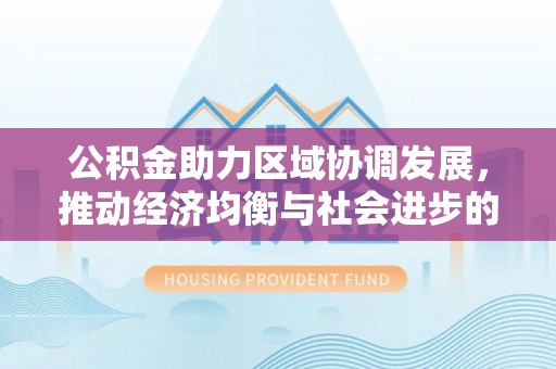 福绵公积金助力区域协调发展，推动经济均衡与社会进步的桥梁