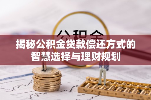 福绵揭秘公积金贷款偿还方式的智慧选择与理财规划