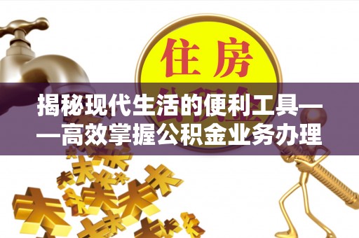 福绵揭秘现代生活的便利工具——高效掌握公积金业务办理流程的关键步骤