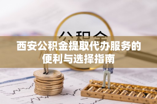 福绵西安公积金提取代办服务的便利与选择指南