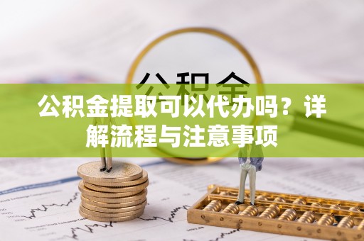 福绵公积金提取可以代办吗？详解流程与注意事项