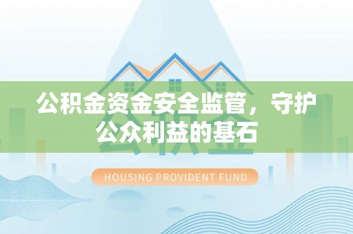 福绵公积金资金安全监管，守护公众利益的基石