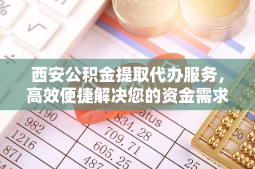 福绵西安公积金提取代办服务，高效便捷解决您的资金需求