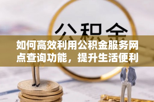 福绵如何高效利用公积金服务网点查询功能，提升生活便利性