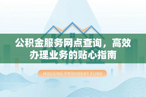 福绵公积金服务网点查询，高效办理业务的贴心指南