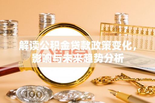 福绵解读公积金贷款政策变化，影响与未来趋势分析