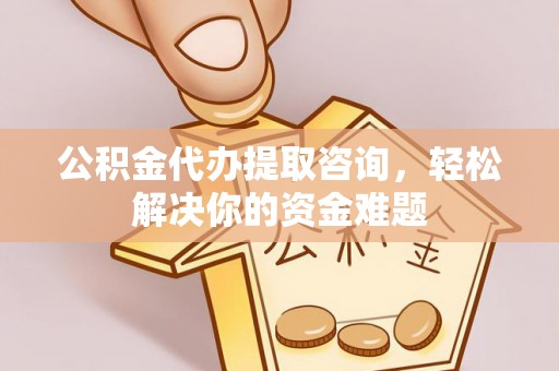 福绵公积金代办提取咨询，轻松解决你的资金难题