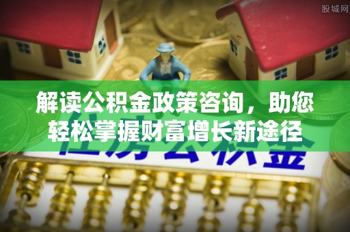福绵解读公积金政策咨询，助您轻松掌握财富增长新途径