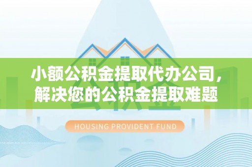 福绵小额公积金提取代办公司，解决您的公积金提取难题