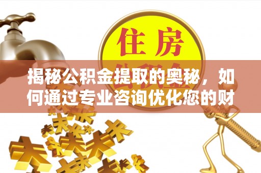 福绵揭秘公积金提取的奥秘，如何通过专业咨询优化您的财务规划