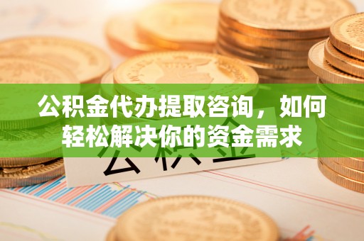 福绵公积金代办提取咨询，如何轻松解决你的资金需求