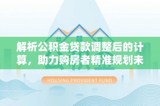 福绵解析公积金贷款调整后的计算，助力购房者精准规划未来