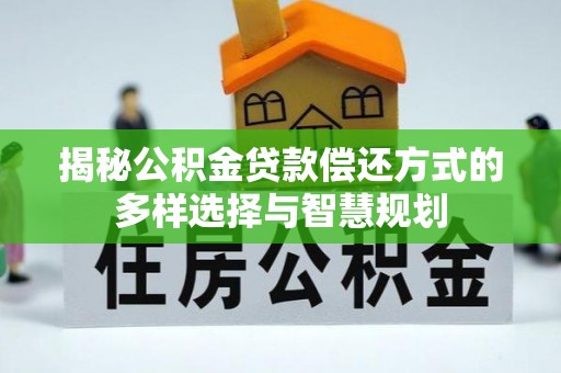 福绵揭秘公积金贷款偿还方式的多样选择与智慧规划
