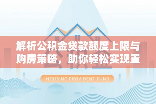 福绵解析公积金贷款额度上限与购房策略，助你轻松实现置业梦想